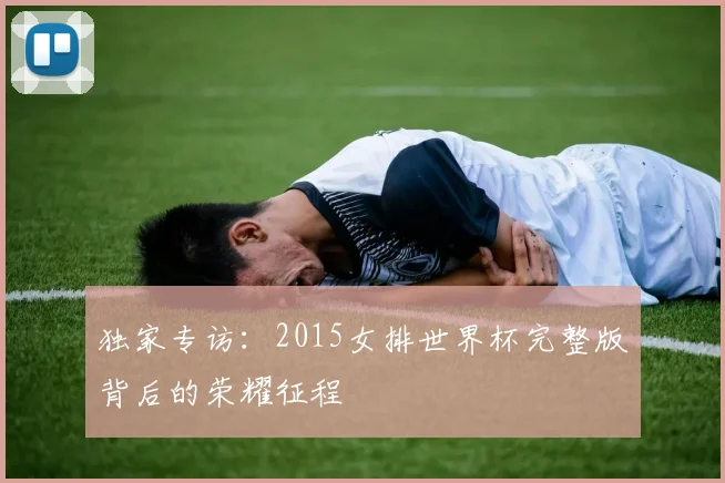 独家专访：2015女排世界杯完整版背后的荣耀征程
