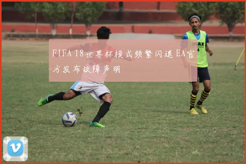 FIFA 18世界杯模式频繁闪退 EA官方发布故障声明