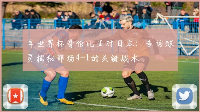 年世界杯哥伦比亚对日本：专访球员揭秘那场4-1的关键战术