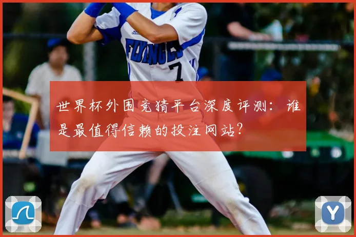 世界杯外围竞猜平台深度评测:谁是最值得信赖的投注网站?