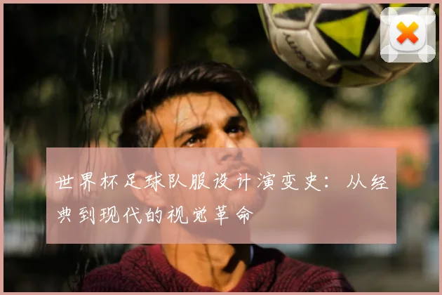 世界杯足球队服设计演变史：从经典到现代的视觉革命