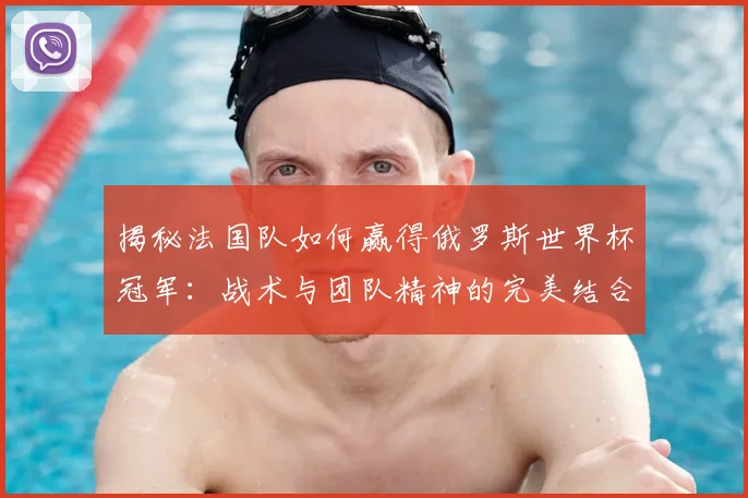 揭秘法国队如何赢得俄罗斯世界杯冠军：战术与团队精神的完美结合