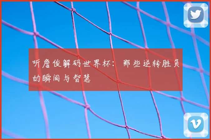 听詹俊解码世界杯：那些逆转胜负的瞬间与智慧