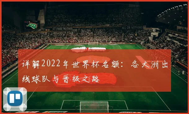 详解2022年世界杯名额：各大洲出线球队与晋级之路