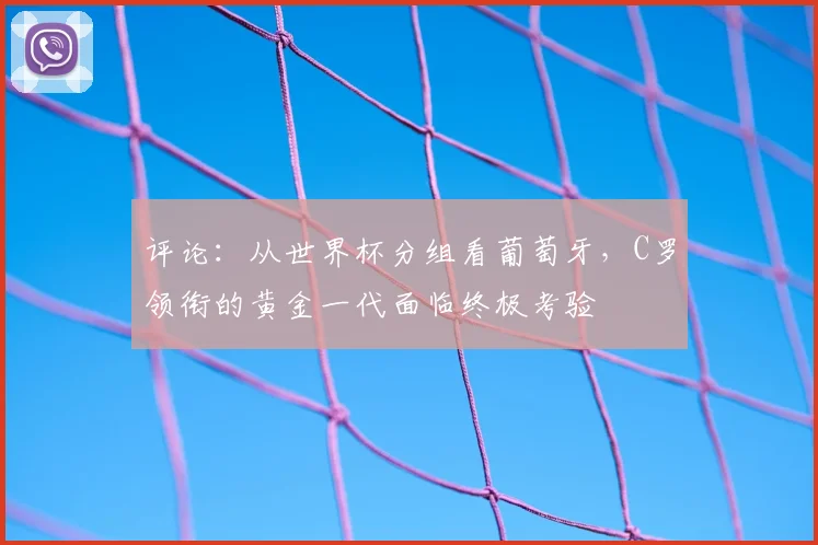 评论：从世界杯分组看葡萄牙，C罗领衔的黄金一代面临终极考验