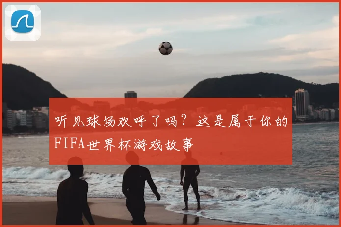 听见球场欢呼了吗？这是属于你的FIFA世界杯游戏故事