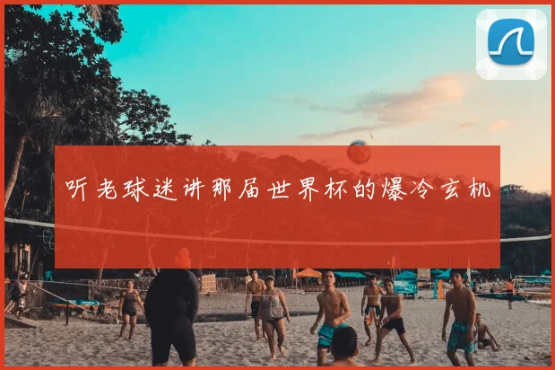 听老球迷讲那届世界杯的爆冷玄机
