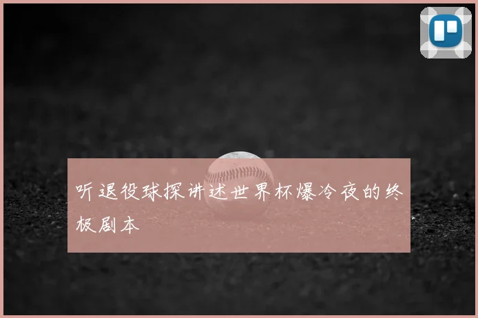 听退役球探讲述世界杯爆冷夜的终极剧本