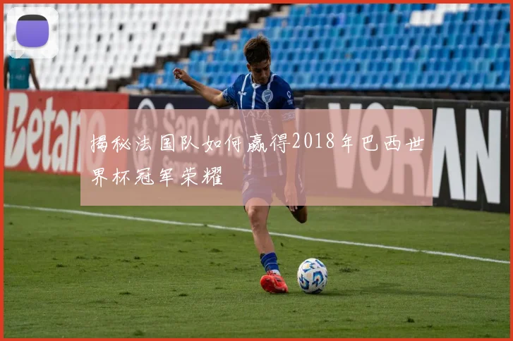 揭秘法国队如何赢得2018年巴西世界杯冠军荣耀
