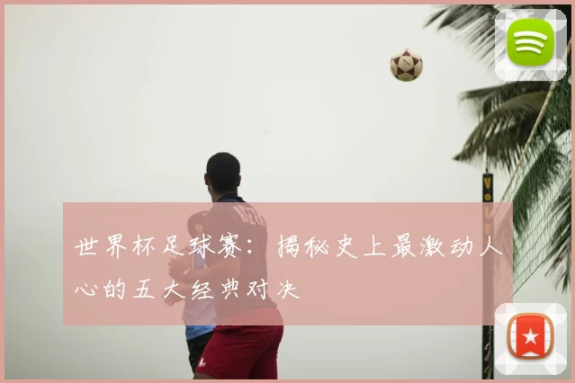 世界杯足球赛：揭秘史上最激动人心的五大经典对决
