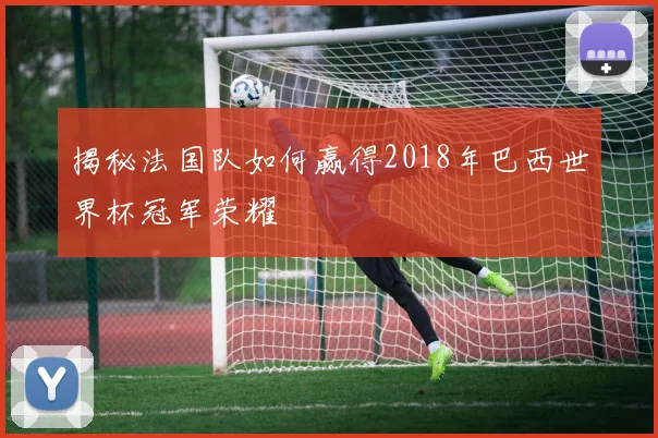 揭秘法国队如何赢得2018年巴西世界杯冠军荣耀