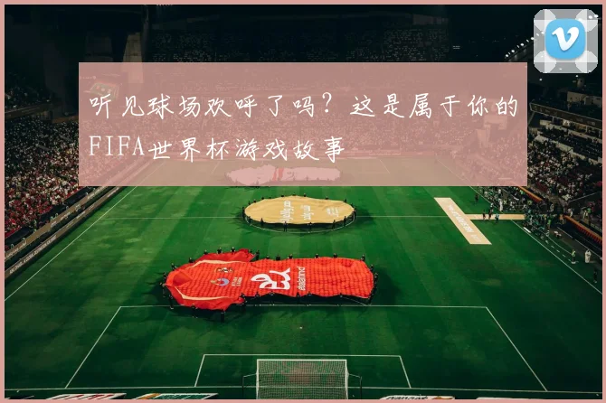 听见球场欢呼了吗？这是属于你的FIFA世界杯游戏故事