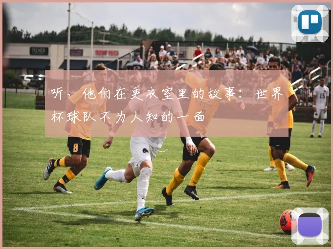 听，他们在更衣室里的故事：世界杯球队不为人知的一面