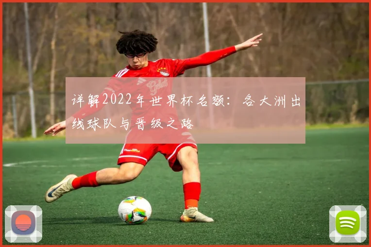 详解2022年世界杯名额：各大洲出线球队与晋级之路
